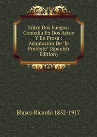 Entre Dos Fuegos: Comedia En Dos Actos Y En Prosa : Adaptaci?n De "le Pret?xte" (Spanish Edition)