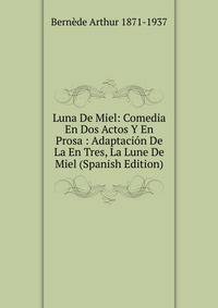 Luna De Miel: Comedia En Dos Actos Y En Prosa : Adaptacion De La En Tres, La Lune De Miel (Spanish Edition)