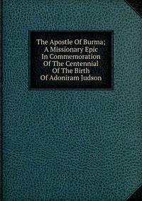The Apostle Of Burma; A Missionary Epic In Commemoration Of The Centennial Of The Birth Of Adoniram Judson