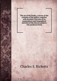 The art of the Prado; a survey of the contents of the gallery, together with detailed criticisms of its masterpieces and biographical sketches of the famous painters who produced them
