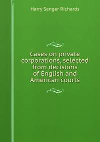 Cases on private corporations, selected from decisions of English and American courts