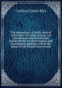 The phonology of Gallic clerical Latin after the sixth century: an introductory historical study based chiefly on Merovingian and Carolingian spelling and on the forms of old French loan-words