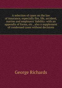 A selection of cases on the law of insurance, especially fire, life, accident, marine and employers' liability: with an appendix of forms, etc., also a supplement of condensed cases without decisions