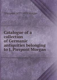 Catalogue of a collection of Germanic antiquities belonging to J. Pierpont Morgan