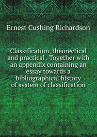 Classification, theorectical and practical . Together with an appendix containing an essay towards a bibliographical history of system of classification