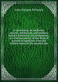 A chronology of medicine, ancient, mediaeval, and modern; being a historical, an antiquarian, &amp; a curious survey of the birth &amp; growth of medicine from the earliest times to the present day