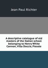 A descriptive catalogue of old masters of the Italian school belonging to Henry White Cannon, Villa Doccia, Fiesole