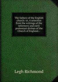The fathers of the English church: or, A selection from the writings of the reformers and early protestant divines of the Church of England. -