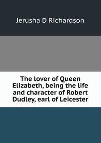 The lover of Queen Elizabeth, being the life and character of Robert Dudley, earl of Leicester
