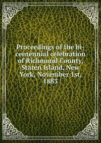 Proceedings of the bi-centennial celebration of Richmond County, Staten Island, New York, November 1st, 1883