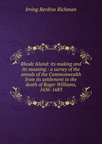 Rhode Island: its making and its meaning : a survey of the annals of the Commonwealth from its settlement to the death of Roger Williams, 1636-1683