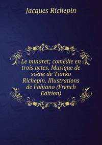 Le minaret; comedie en trois actes. Musique de scene de Tiarko Richepin. Illustrations de Fabiano (French Edition)