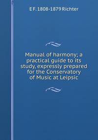 Manual of harmony; a practical guide to its study, expressly prepared for the Conservatory of Music at Leipsic