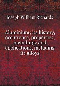 Aluminium; its history, occurrence, properties, metallurgy and applications, including its alloys