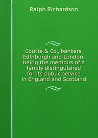 Coutts &amp; Co., bankers, Edinburgh and London; being the memoirs of a family distinguished for its public service in England and Scotland
