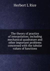 The theory of practice of interpolation; including mechanical quadrature and other important problems concerned with the tabular values of functions