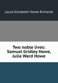 Two noble lives: Samuel Gridley Howe, Julia Ward Howe