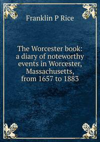The Worcester book: a diary of noteworthy events in Worcester, Massachusetts, from 1657 to 1883