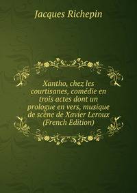 Xantho, chez les courtisanes, comedie en trois actes dont un prologue en vers, musique de scene de Xavier Leroux (French Edition)