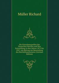Die Einnahmequellen des Deutschen Reiches und ihre Entwicklung in den Jahren 1872 bis 1907; ein Beitrag zur Beurteilung des Reichsfinanzwesens (German Edition)