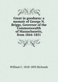 Great in goodness: a memoir of George N. Briggs, Governor of the Commonwealth of Massachusetts, from 1844-1851