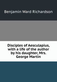 Disciples of Aesculapius, with a life of the author by his daughter, Mrs. George Martin