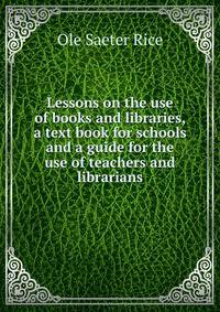 Lessons on the use of books and libraries, a text book for schools and a guide for the use of teachers and librarians
