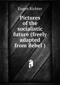 Pictures of the socialistic future (freely adapted from Bebel )