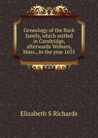 Genealogy of the Buck family, which settled in Cambridge, afterwards Woburn, Mass., in the year 1635