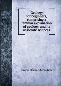 Geology for beginners, comprising a familiar explanation of geology, and its associate sciences