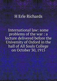 International law: some problems of the war : a lecture delivered before the University of Oxford in the hall of All Souls College on October 30, 1915