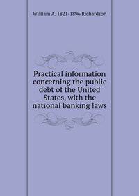 Practical information concerning the public debt of the United States, with the national banking laws