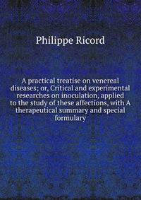 A practical treatise on venereal diseases; or, Critical and experimental researches on inoculation, applied to the study of these affections, with A therapeutical summary and special formulary