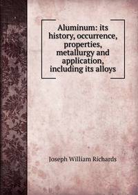 Aluminum: its history, occurrence, properties, metallurgy and application, including its alloys