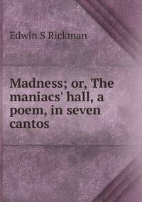 Madness; or, The maniacs' hall, a poem, in seven cantos
