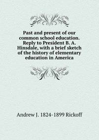 Past and present of our common school education. Reply to President B. A. Hinsdale, with a brief sketch of the history of elementary education in America