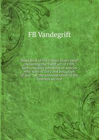 Hand book of the United States tariff containing the Tariff act of 1909, with complete schedules of articles with rates of duty and paragraph of law; . on the administration of the customs service