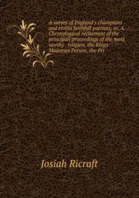 A survey of England's champions and truths faithfull patriots; or, A Chronological recitement of the principall proceedings of the most worthy . religion, the Kings Majesties Person, the Pri