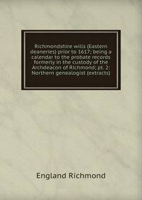 Richmondshire wills (Eastern deaneries) prior to 1617; being a calendar to the probate records formerly in the custody of the Archdeacon of Richmond; pt. 2: Northern genealogist (extracts)