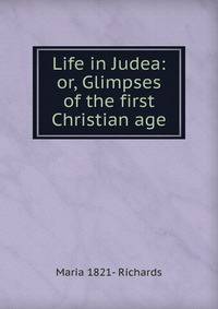 Life in Judea: or, Glimpses of the first Christian age