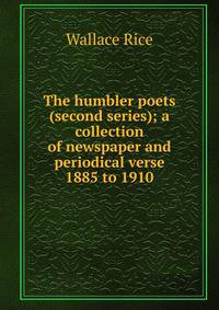 The humbler poets (second series); a collection of newspaper and periodical verse 1885 to 1910