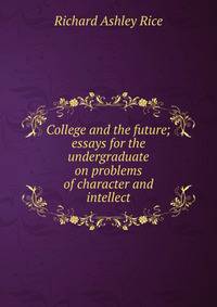 College and the future; essays for the undergraduate on problems of character and intellect