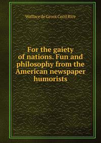 For the gaiety of nations. Fun and philosophy from the American newspaper humorists