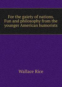 For the gaiety of nations. Fun and philosophy from the younger American humorists