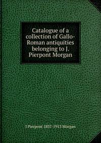 Catalogue of a collection of Gallo-Roman antiquities belonging to J. Pierpont Morgan.