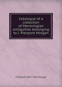 Catalogue of a collection of Merovingian antiquities belonging to J. Pierpont Morgan