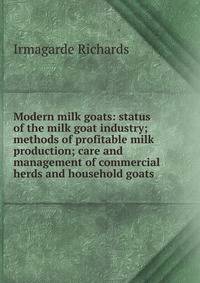 Modern milk goats: status of the milk goat industry; methods of profitable milk production; care and management of commercial herds and household goats