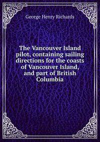 The Vancouver Island pilot, containing sailing directions for the coasts of Vancouver Island, and part of British Columbia