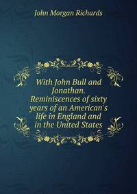 With John Bull and Jonathan. Reminiscences of sixty years of an American's life in England and in the United States