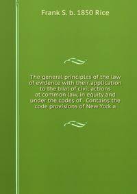 The general principles of the law of evidence with their application to the trial of civil actions at common law, in equity and under the codes of . Contains the code provisions of New York a
